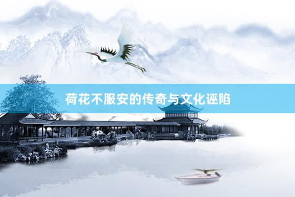 荷花不服安的传奇与文化诬陷
