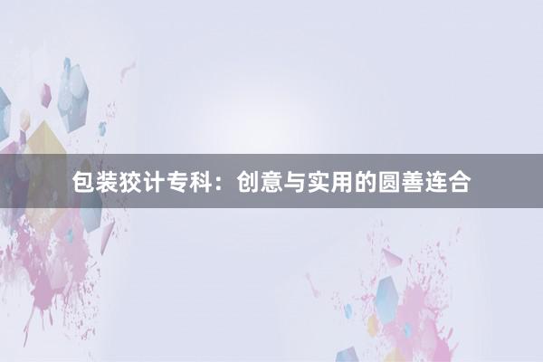 包装狡计专科：创意与实用的圆善连合