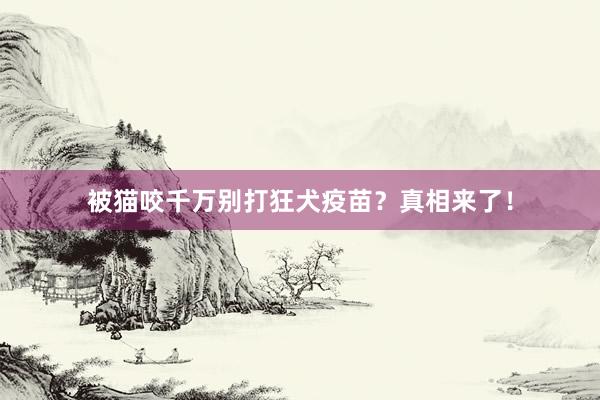 被猫咬千万别打狂犬疫苗？真相来了！