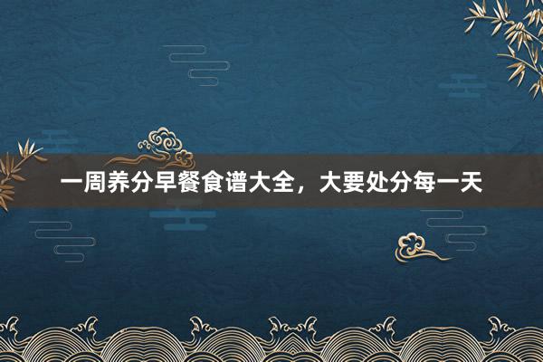 一周养分早餐食谱大全，大要处分每一天